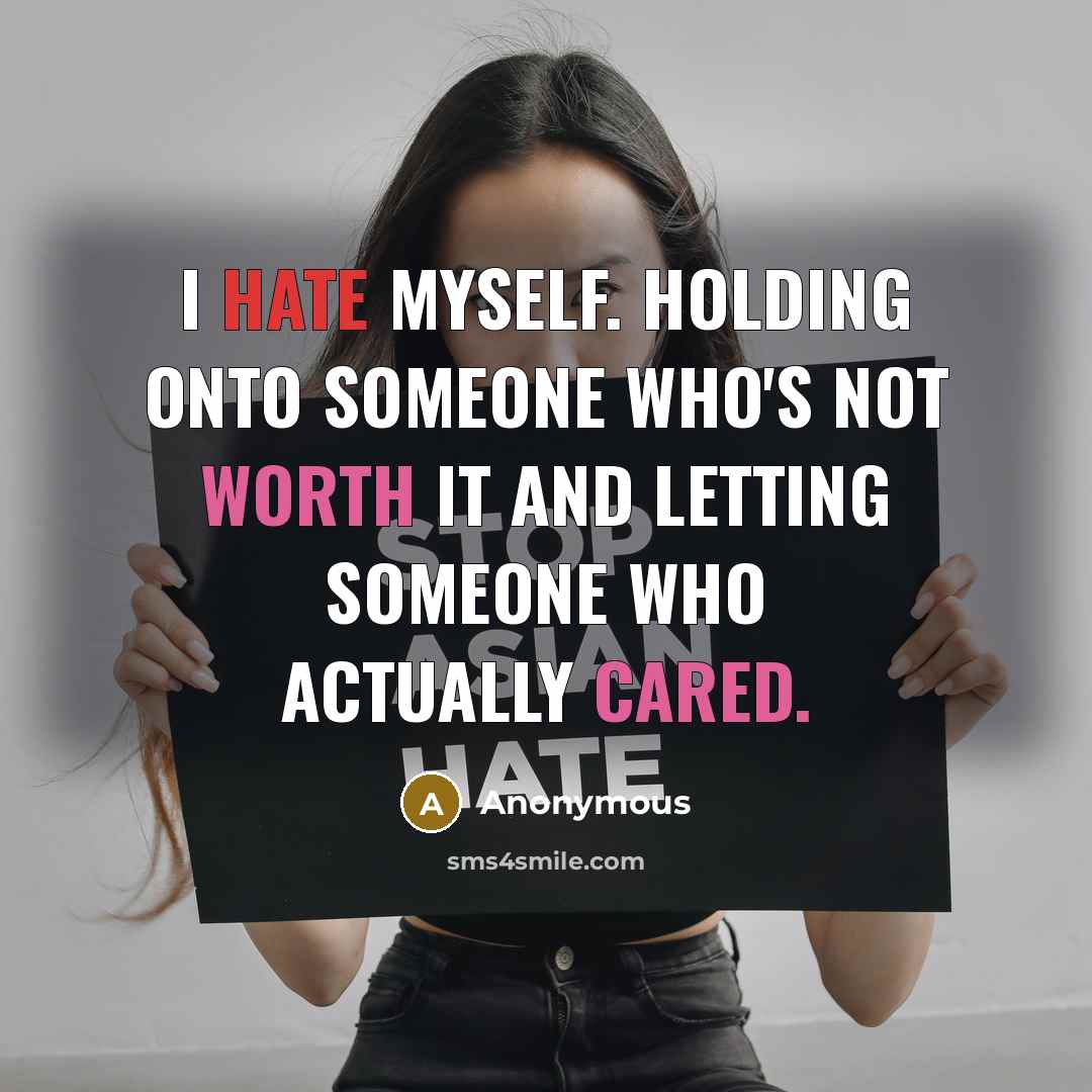“I hate myself. Holding onto someone who's not worth it and letting someone who actually cared.” quote by Anonymous
