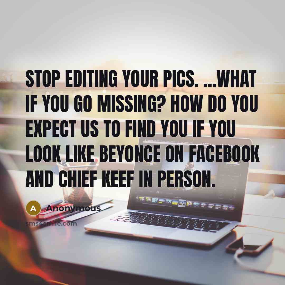 “Stop editing your pics. ...What if you go missing? How do you expect us to find you if you look like Beyonce on Facebook and Chief Keef in person.” quote by Anonymous