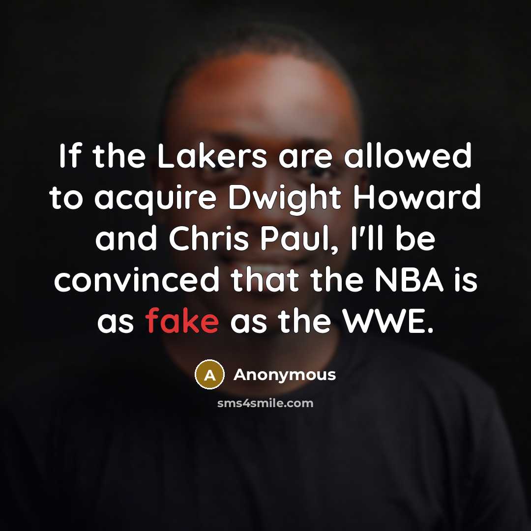 “If the Lakers are allowed to acquire Dwight Howard and Chris Paul, I'll be convinced that the NBA is as fake as the WWE.” quote by Anonymous