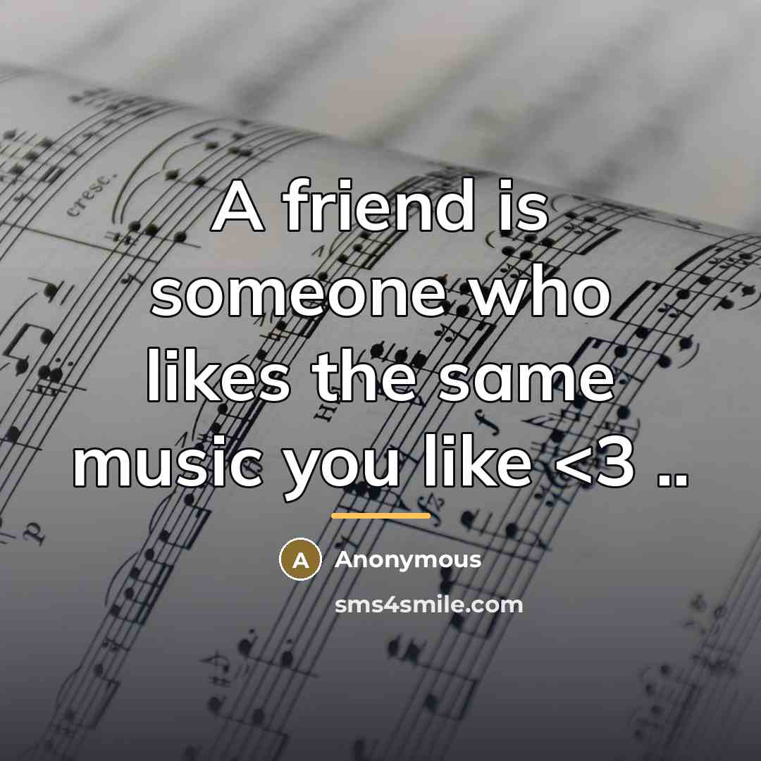 “A friend is someone who likes the same music you…” quote by Anonymous