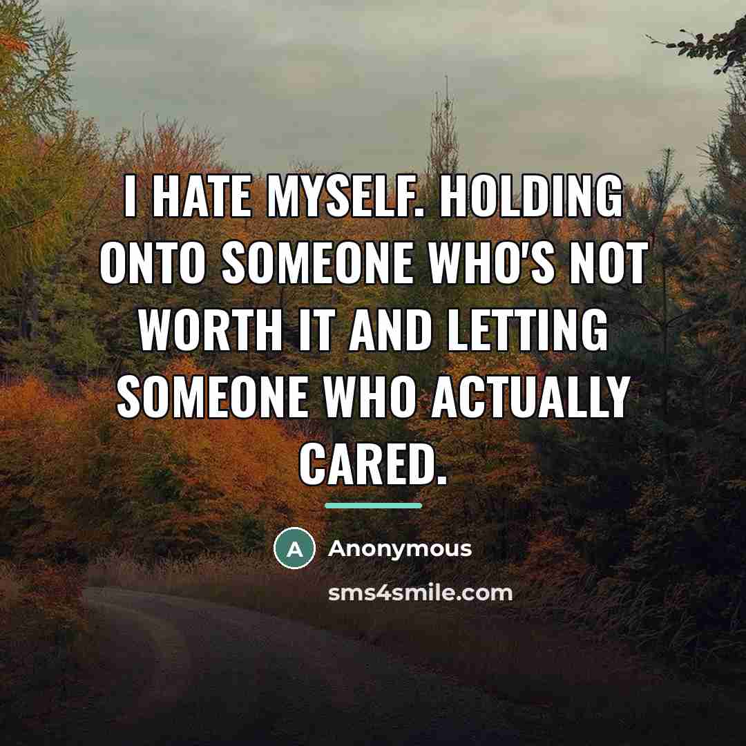 “I hate myself. Holding onto someone who's not worth it…” quote by Anonymous