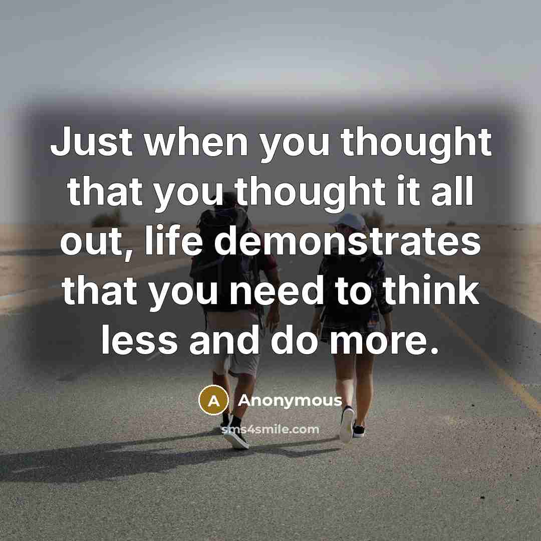 “Just when you thought that you thought it all out, life demonstrates that you need to think less and do more.” quote by Anonymous