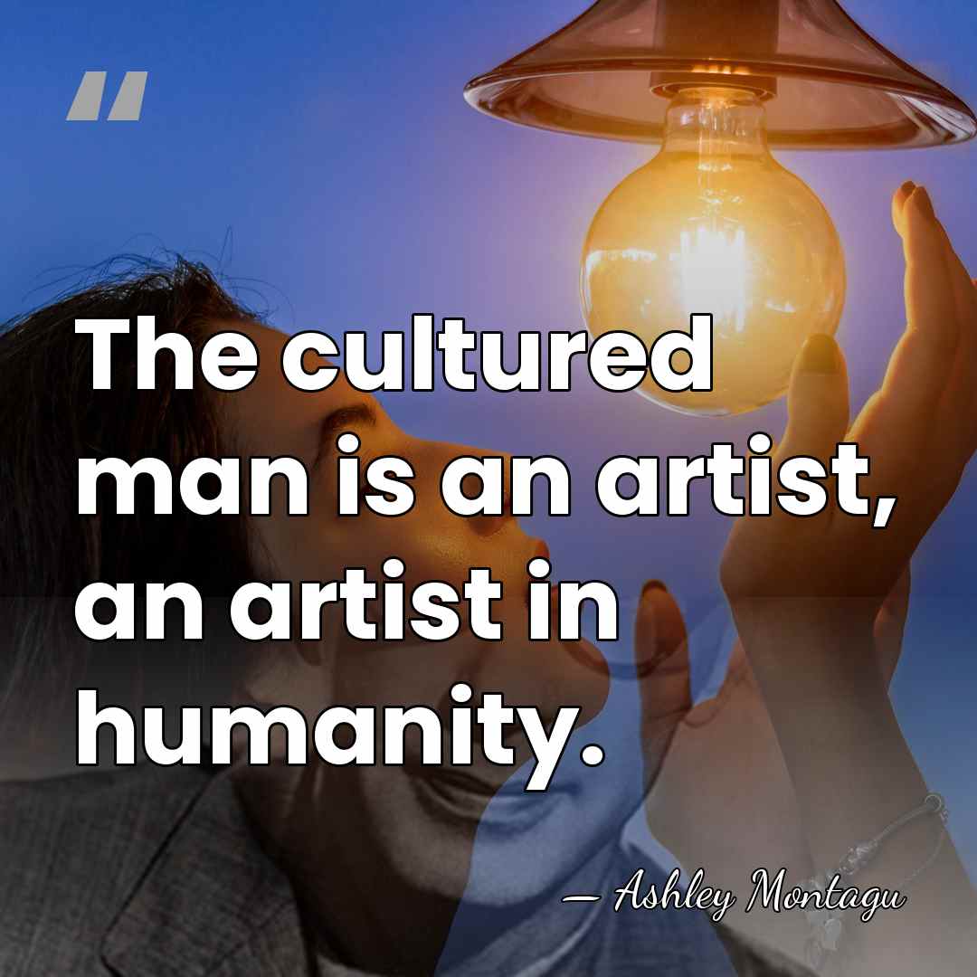 The cultured man is an artist, an artist in humanity. - Ashley Montagu