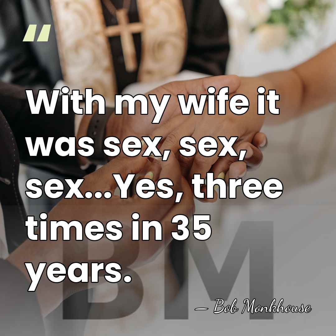 With my wife it was sex, sex, sex...Yes, three times in 35&hellip; - Bob Monkhouse