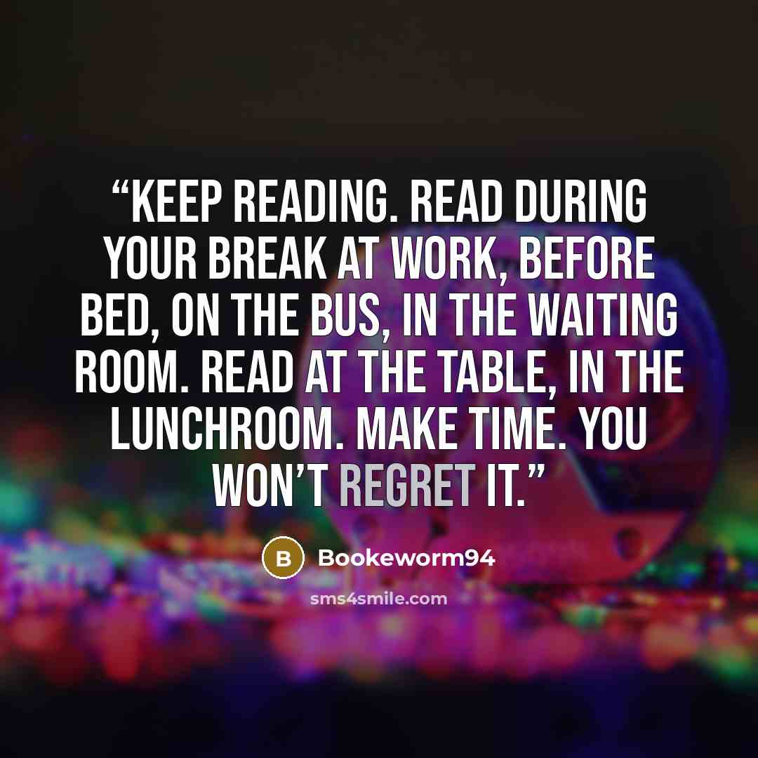 “Keep reading. Read during your break at work, before bed, on the bus, in the waiting room. Read at the table, in the lunchroom. Make time. You won’t regret it.” quote by Bookeworm94