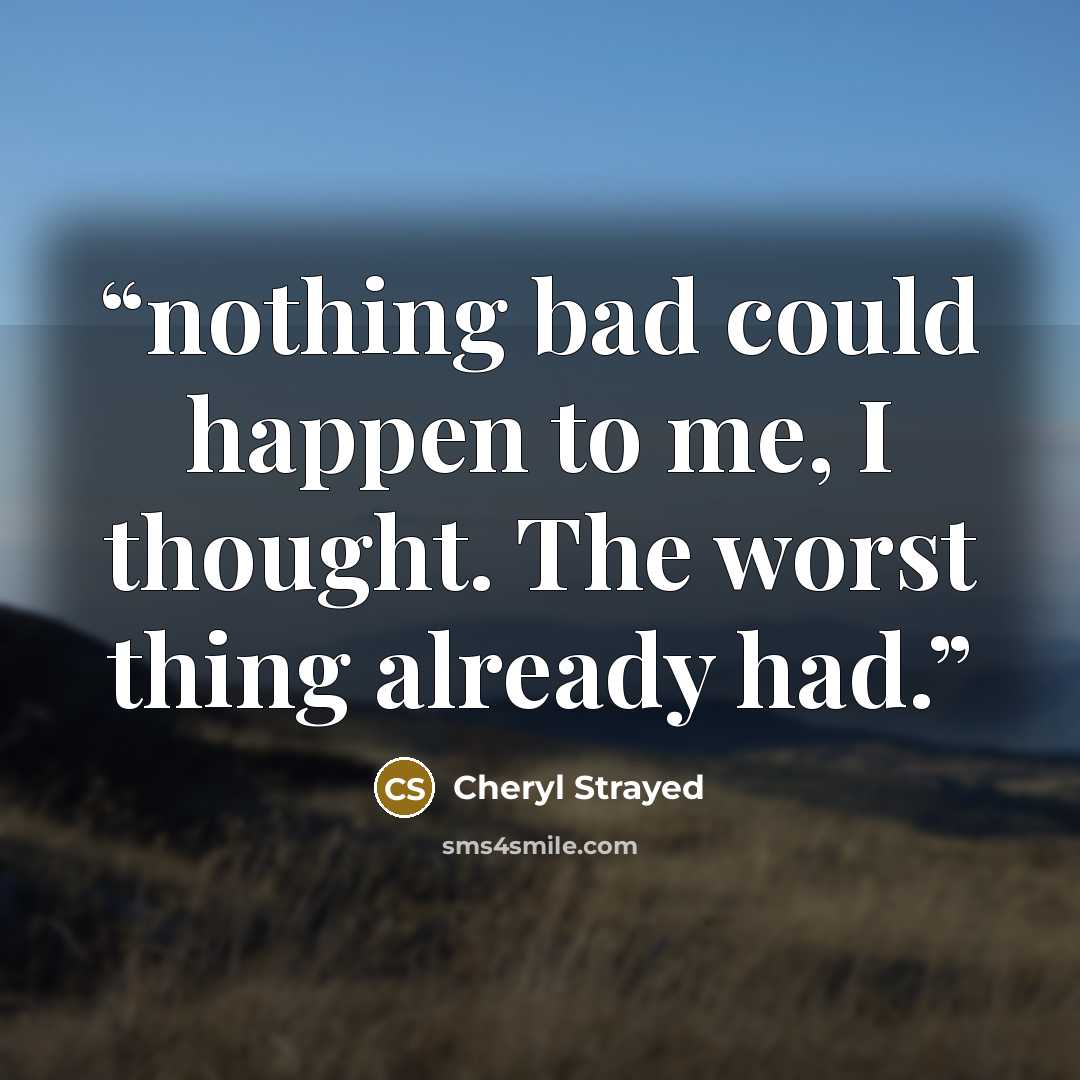 “nothing bad could happen to me, I thought. The worst thing already had.” quote by Cheryl Strayed