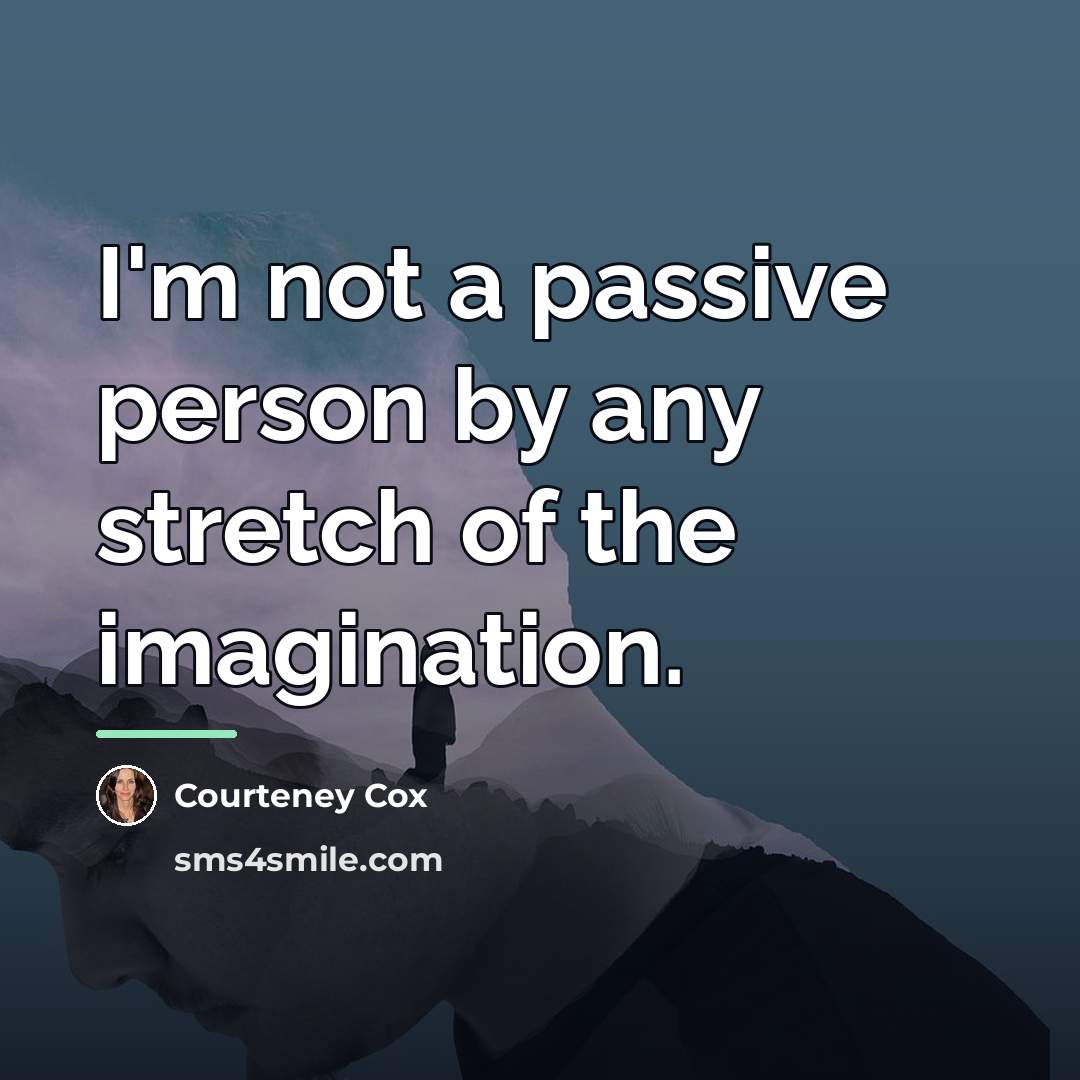 “I'm not a passive person by any stretch of the…” quote by Courteney Cox