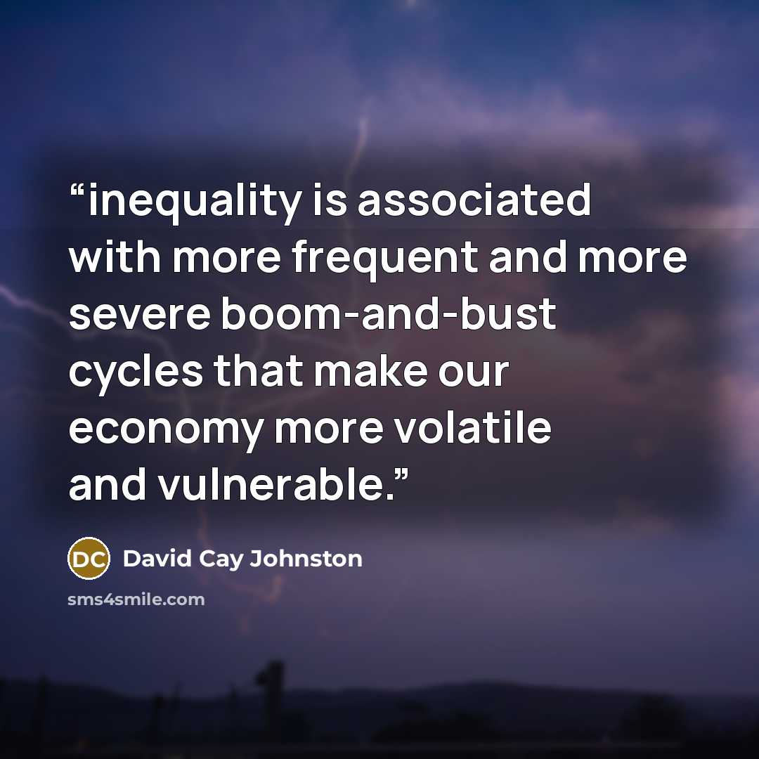 “inequality is associated with more frequent and more severe boom-and-bust cycles that make our economy more volatile and vulnerable.” quote by David Cay Johnston