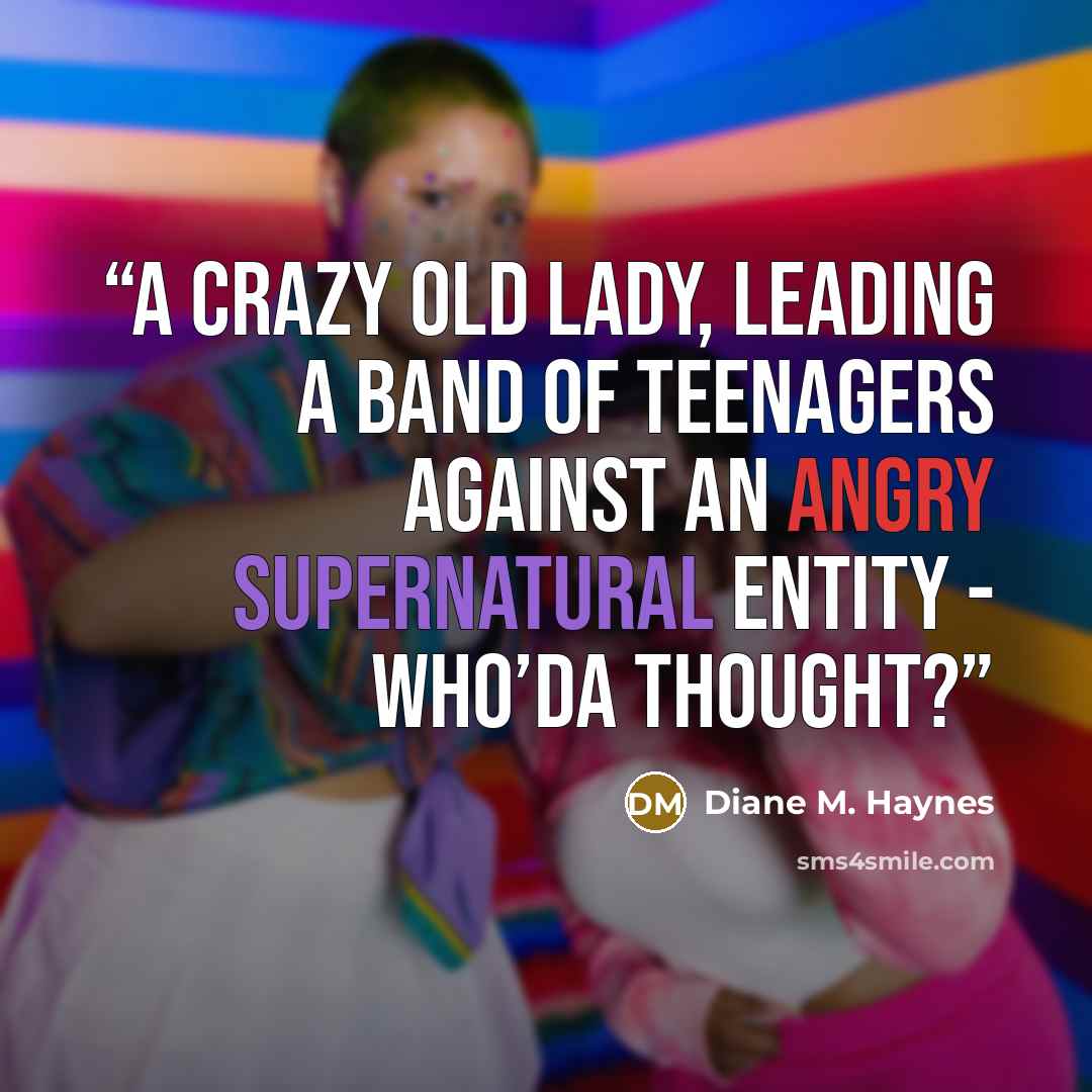 “A crazy old lady, leading a band of teenagers against an angry supernatural Entity - who’da thought?” quote by Diane M. Haynes