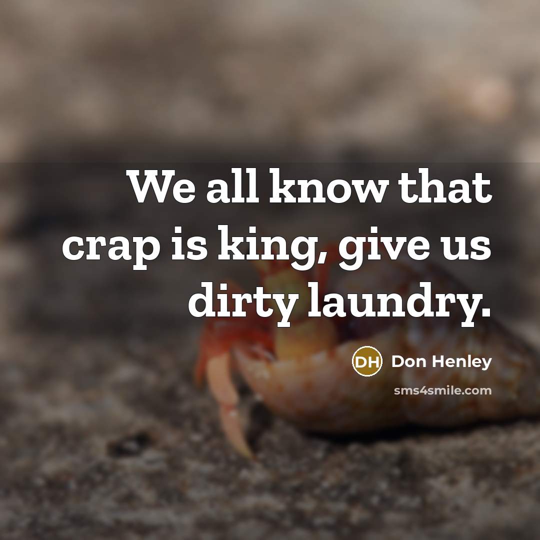 “We all know that crap is king, give us dirty…” quote by Don Henley