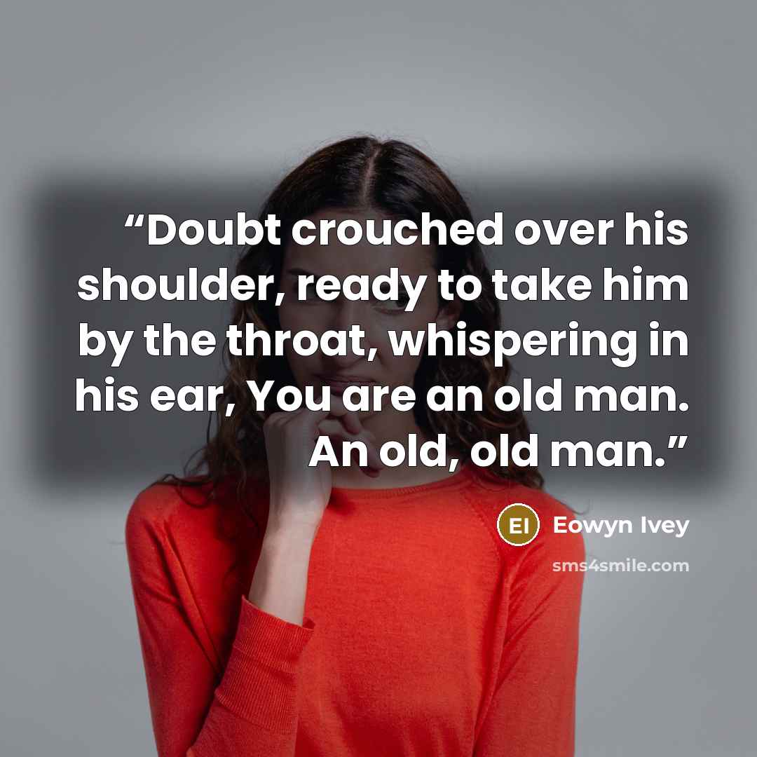 “Doubt crouched over his shoulder, ready to take him by the throat, whispering in his ear, You are an old man. An old, old man.” quote by Eowyn Ivey