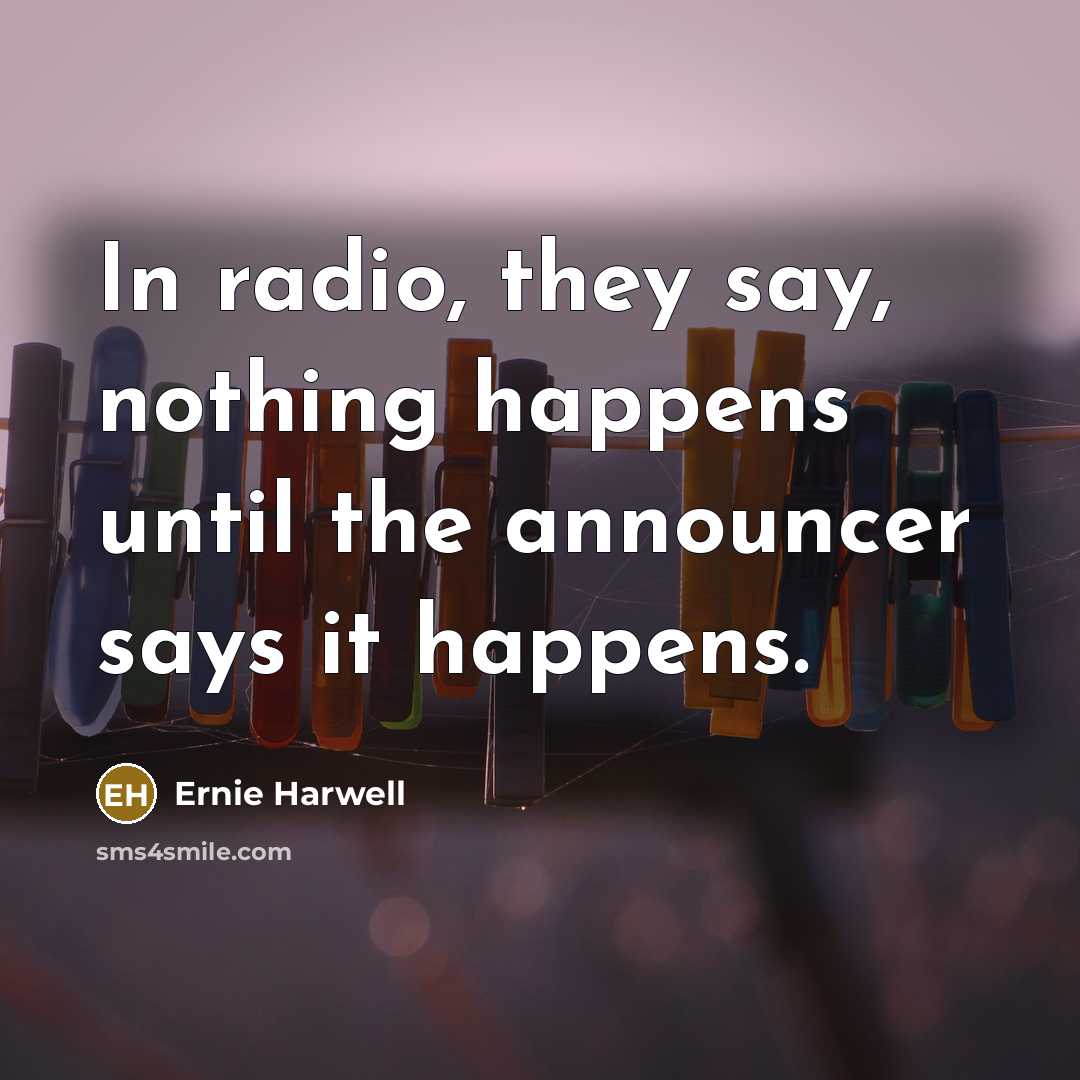 “In radio, they say, nothing happens until the announcer says…” quote by Ernie Harwell