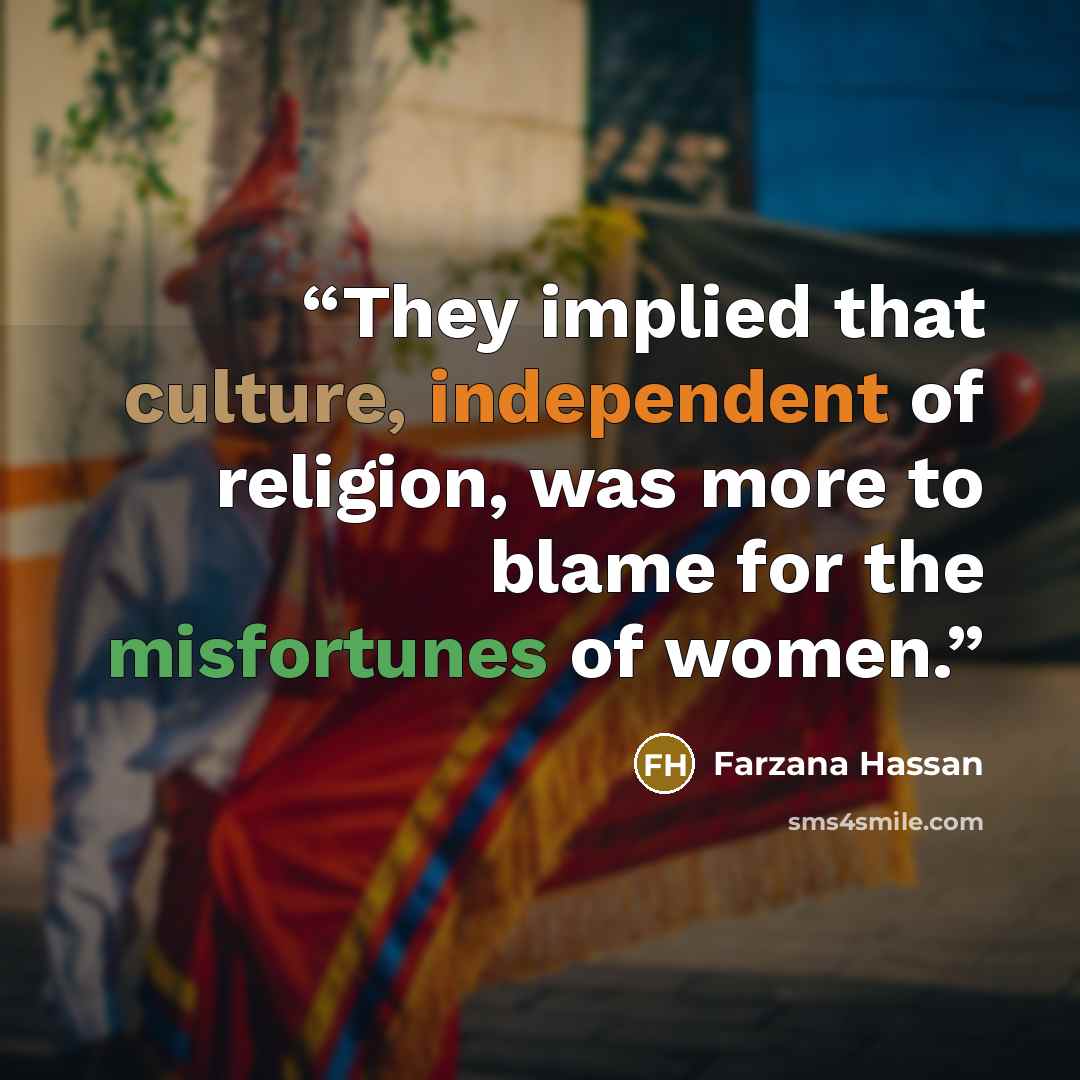 “They implied that culture, independent of religion, was more to blame for the misfortunes of women.” quote by Farzana Hassan