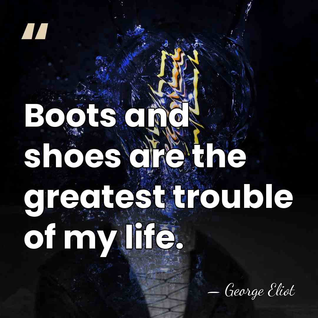 Boots and shoes are the greatest trouble of my life. - George Eliot