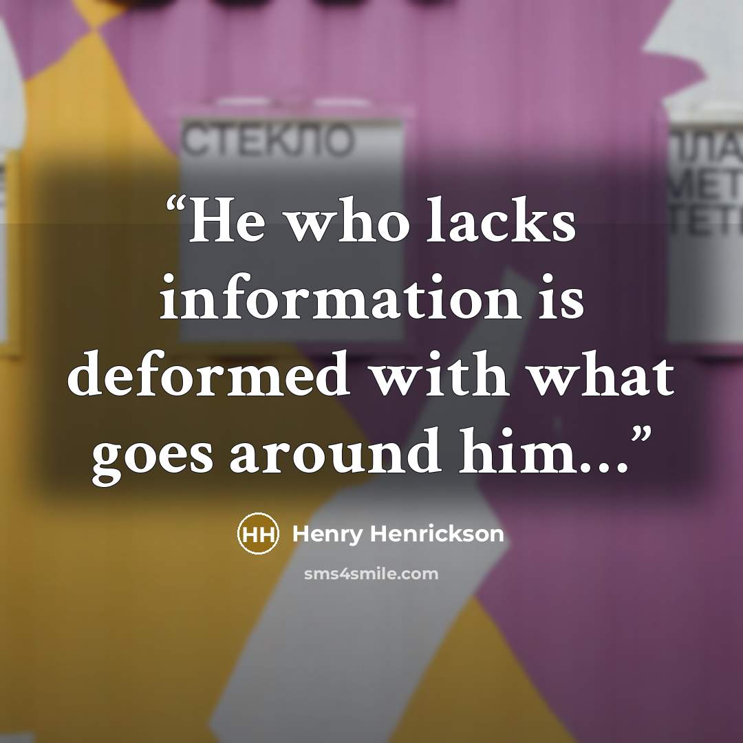 “He who lacks information is deformed with what goes around him…” quote by Henry Henrickson