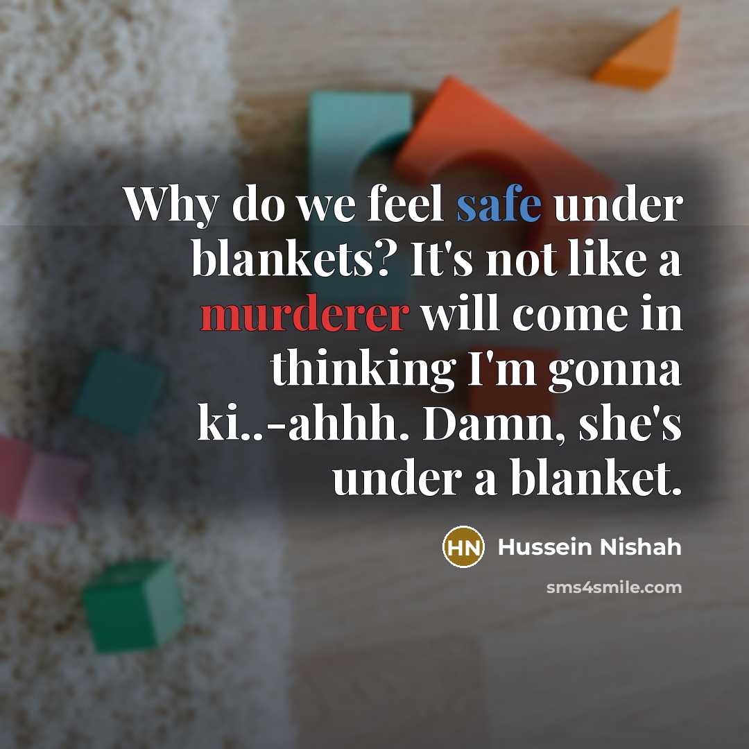 “Why do we feel safe under blankets? It's not like a murderer will come in thinking I'm gonna ki..-ahhh. Damn, she's under a blanket.” quote by Hussein Nishah