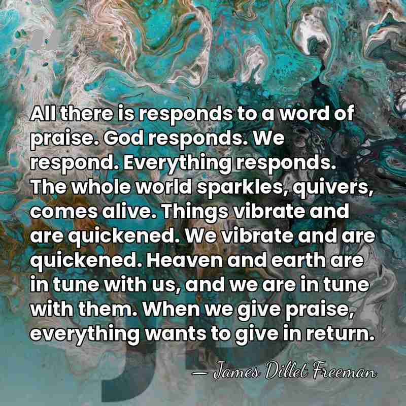 All there is responds to a word of praise. God responds. We&hellip; - James Dillet Freeman
