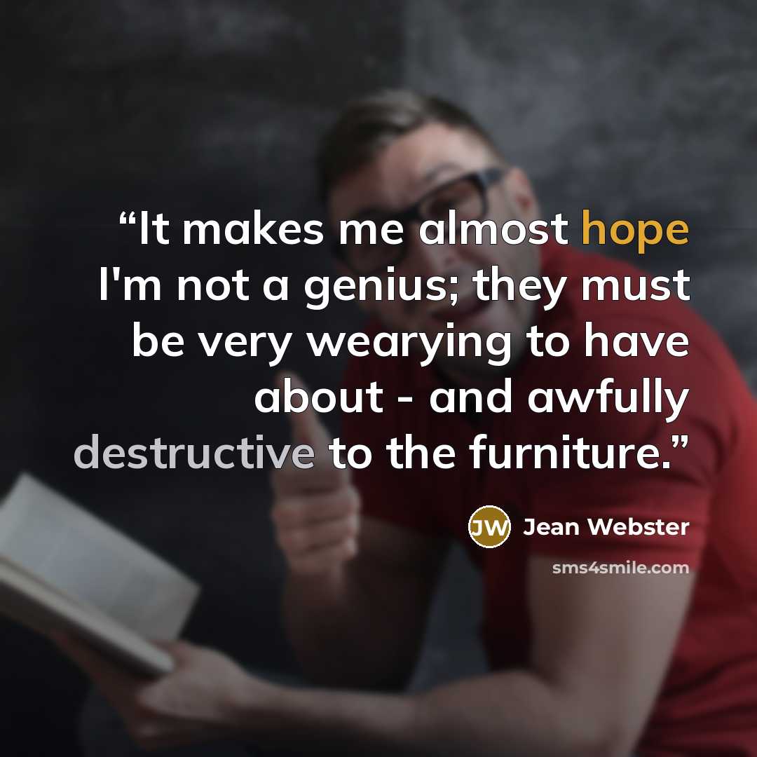 “It makes me almost hope I'm not a genius; they must be very wearying to have about - and awfully destructive to the furniture.” quote by Jean Webster