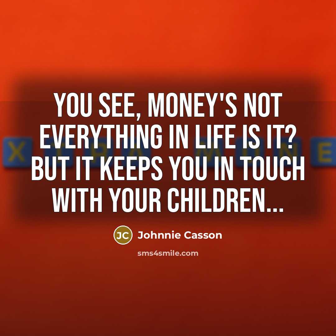 “You see, money's not everything in life is it? but it keeps you in touch with your children...” quote by Johnnie Casson
