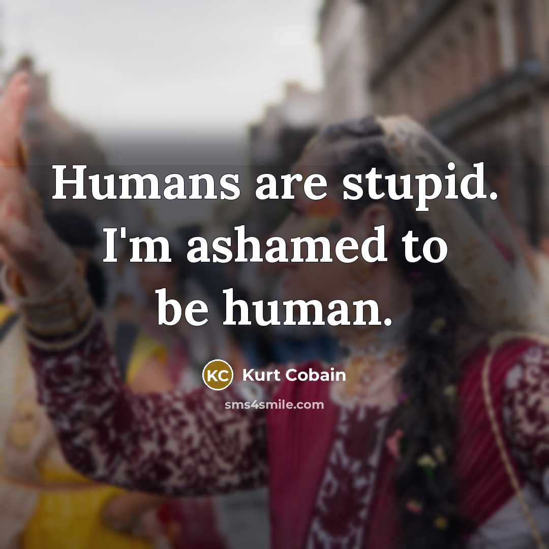 “Humans are stupid. I'm ashamed to be human.…” quote by Kurt Cobain