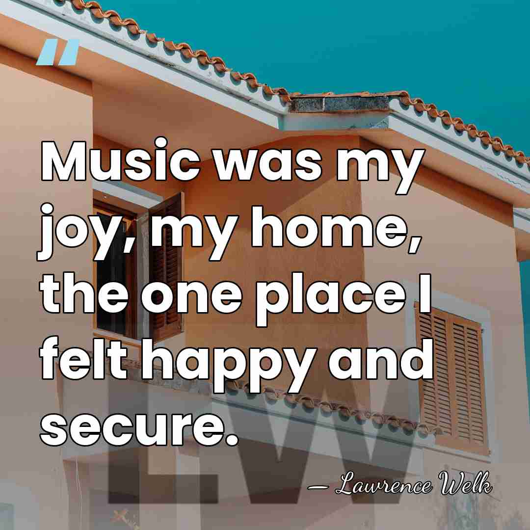 Music was my joy, my home, the one place I felt happy&hellip; - Lawrence Welk