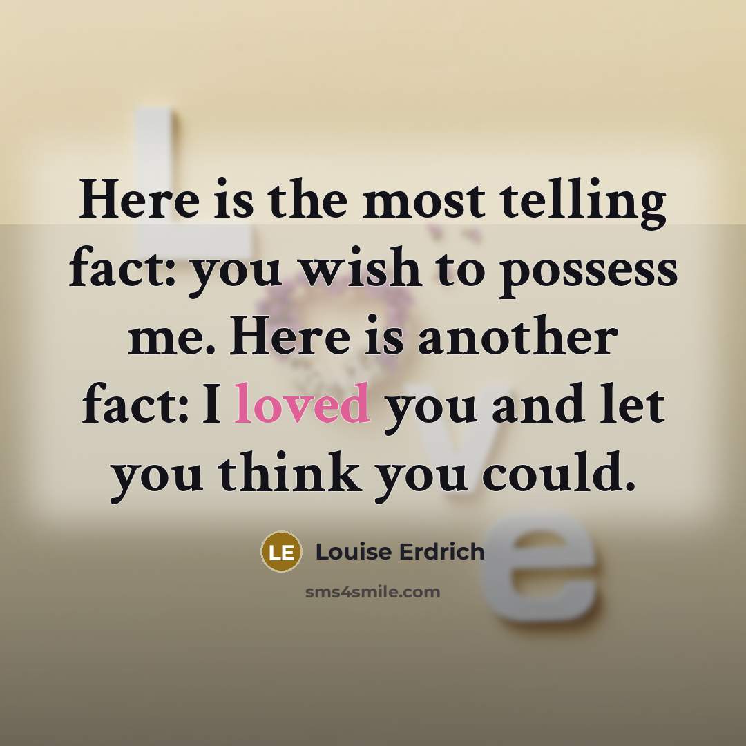 “Here is the most telling fact: you wish to possess…” quote by Louise Erdrich
