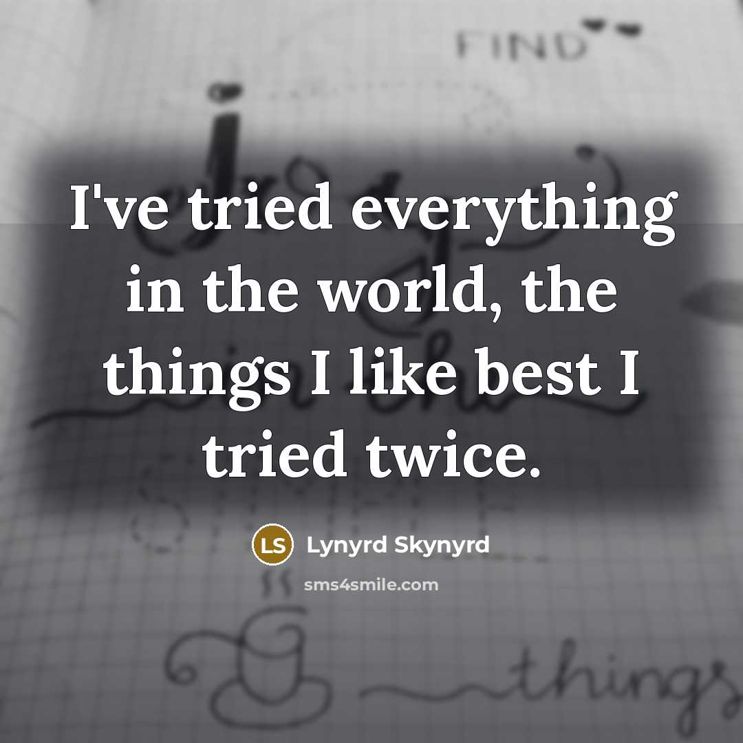 “I've tried everything in the world, the things I like best I tried twice.” quote by Lynyrd Skynyrd