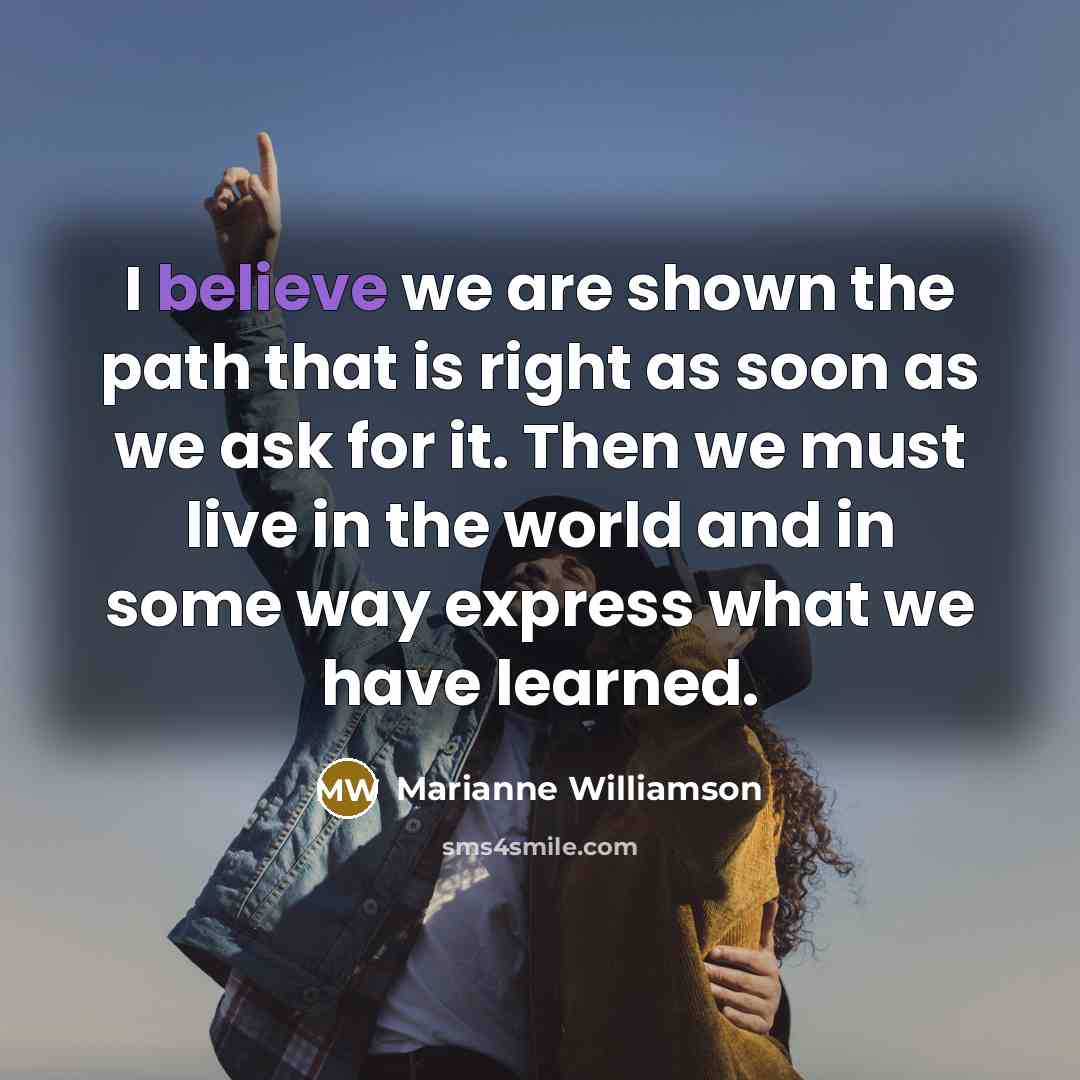 “I believe we are shown the path that is right…” quote by Marianne Williamson