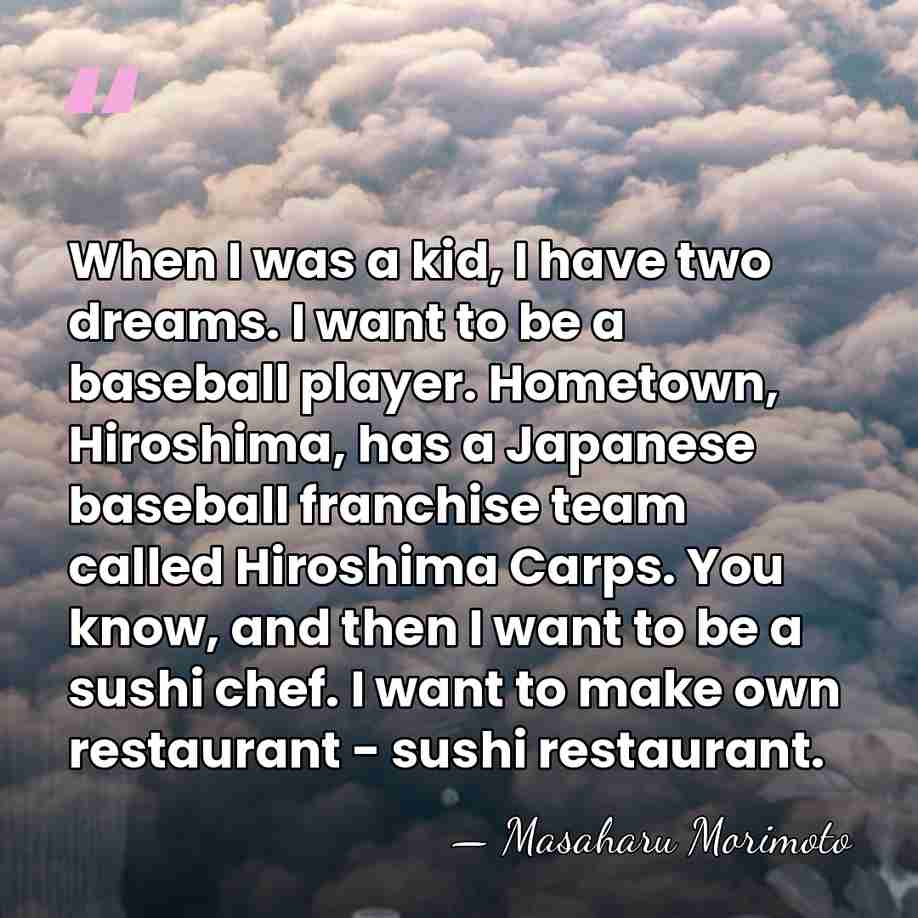 When I was a kid, I have two dreams. I want to&hellip; - Masaharu Morimoto