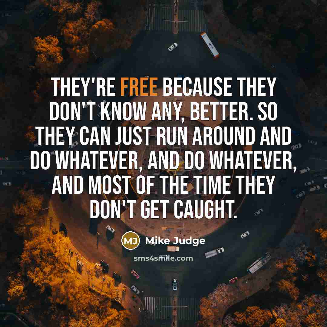 “They're free because they don't know any, better. So they…” quote by Mike Judge