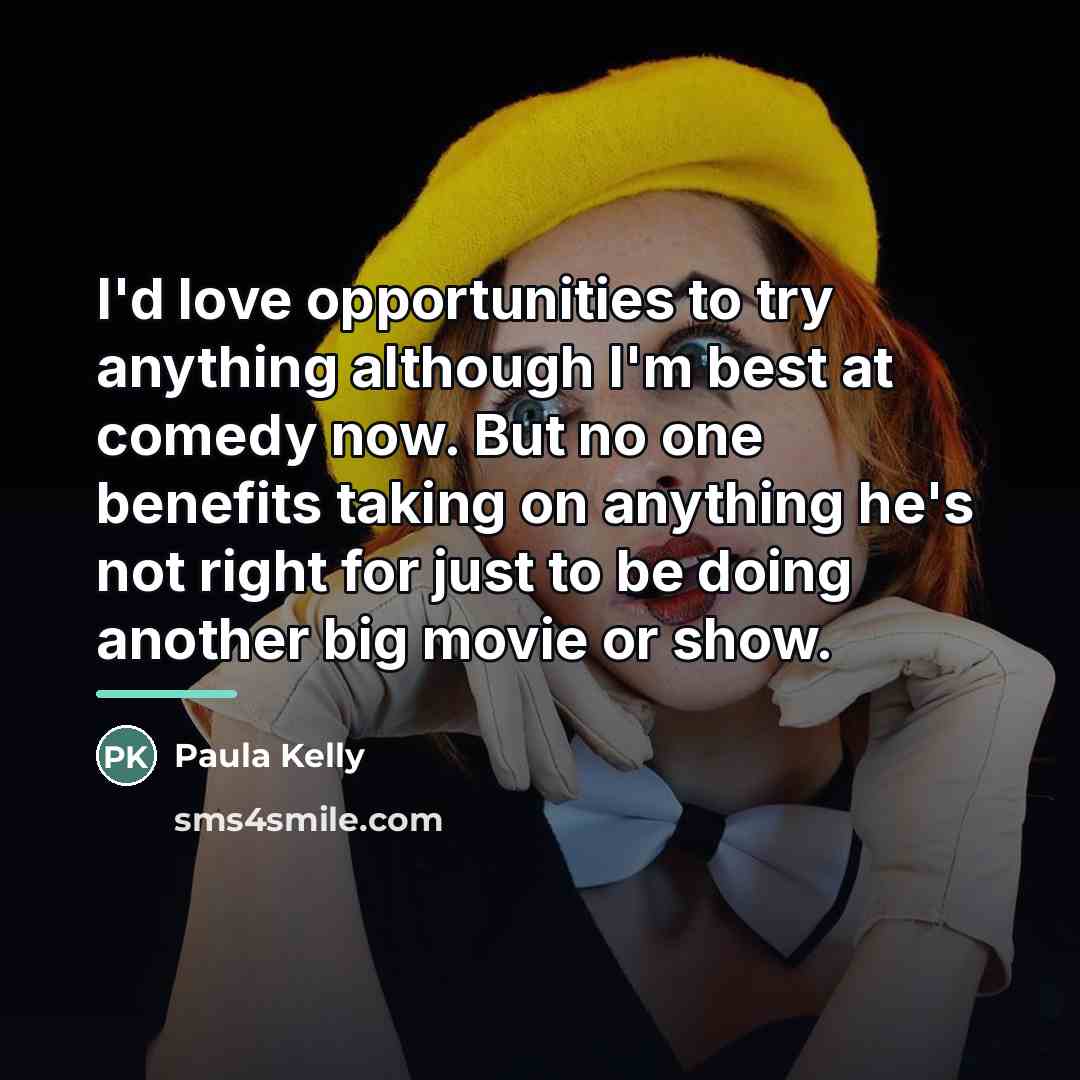 “I'd love opportunities to try anything although I'm best at…” quote by Paula Kelly