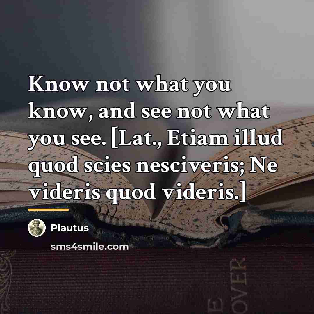 “Know not what you know, and see not what you…” quote by Plautus