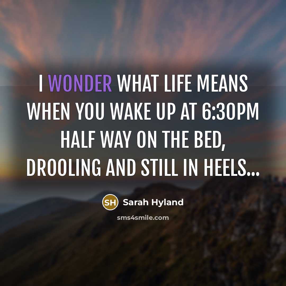 “I wonder what life means when you wake up at 6:30pm half way on the bed, drooling and still in heels...” quote by Sarah Hyland