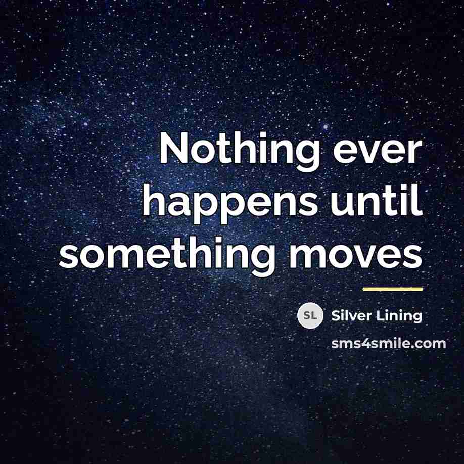 “Nothing ever happens until something moves…” quote by Silver Lining
