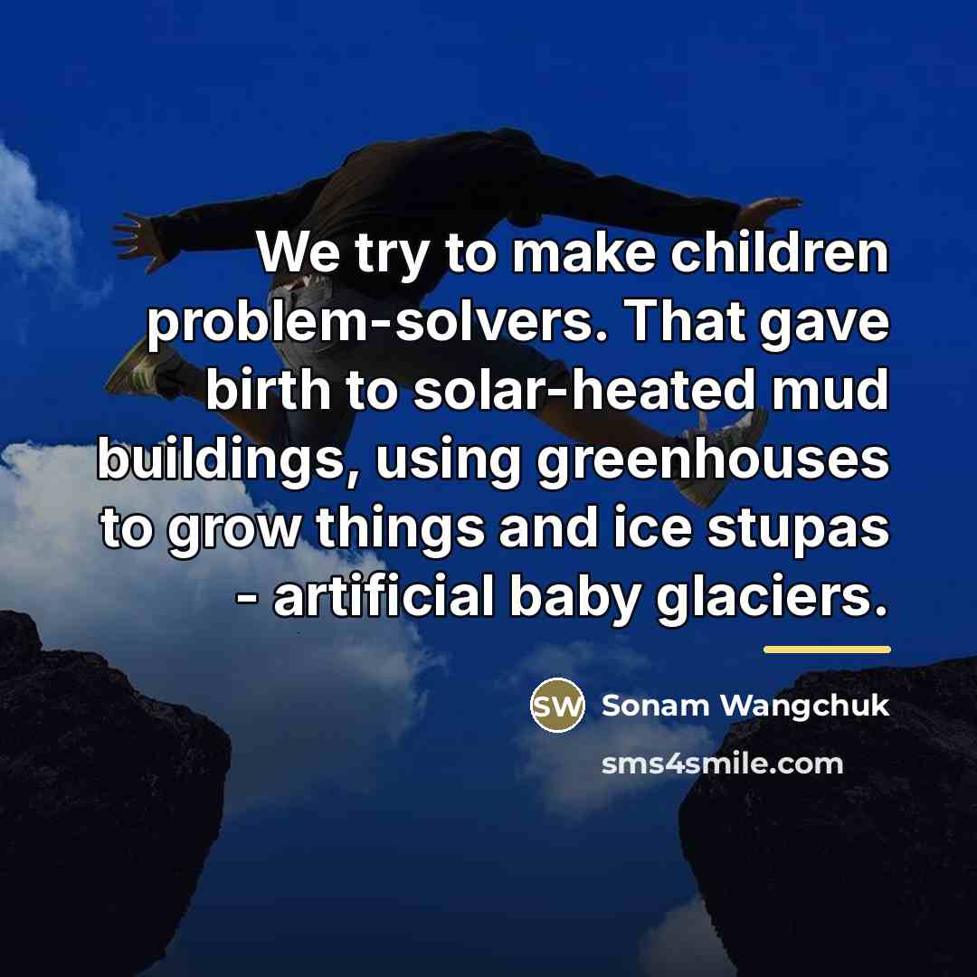 “We try to make children problem-solvers. That gave birth to…” quote by Sonam Wangchuk