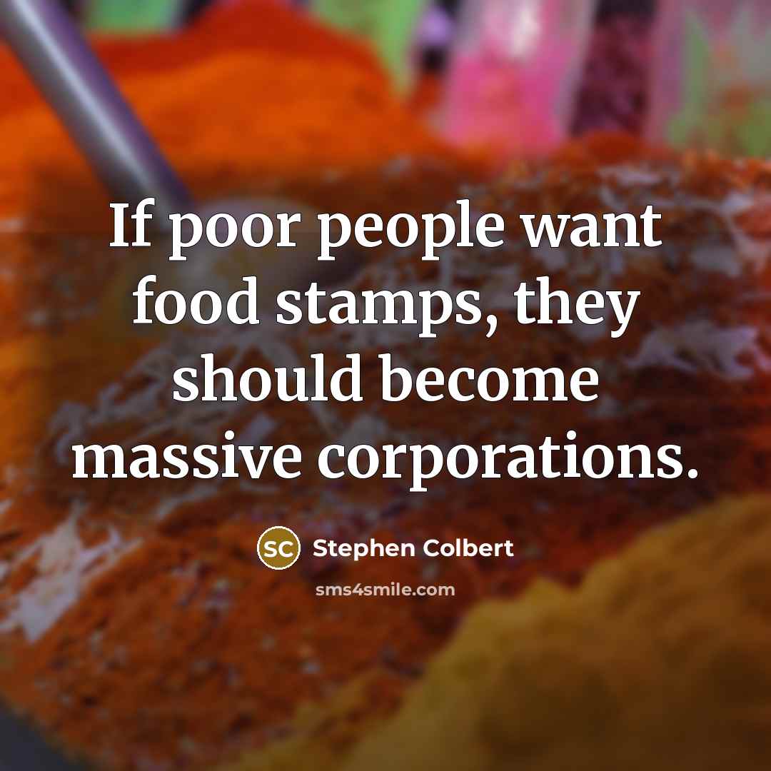 “If poor people want food stamps, they should become massive…” quote by Stephen Colbert
