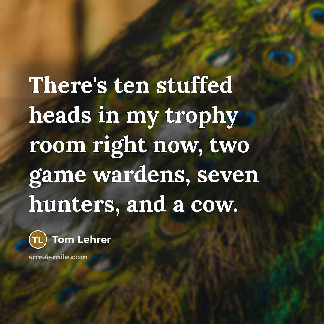 “There's ten stuffed heads in my trophy room right now,…” quote by Tom Lehrer