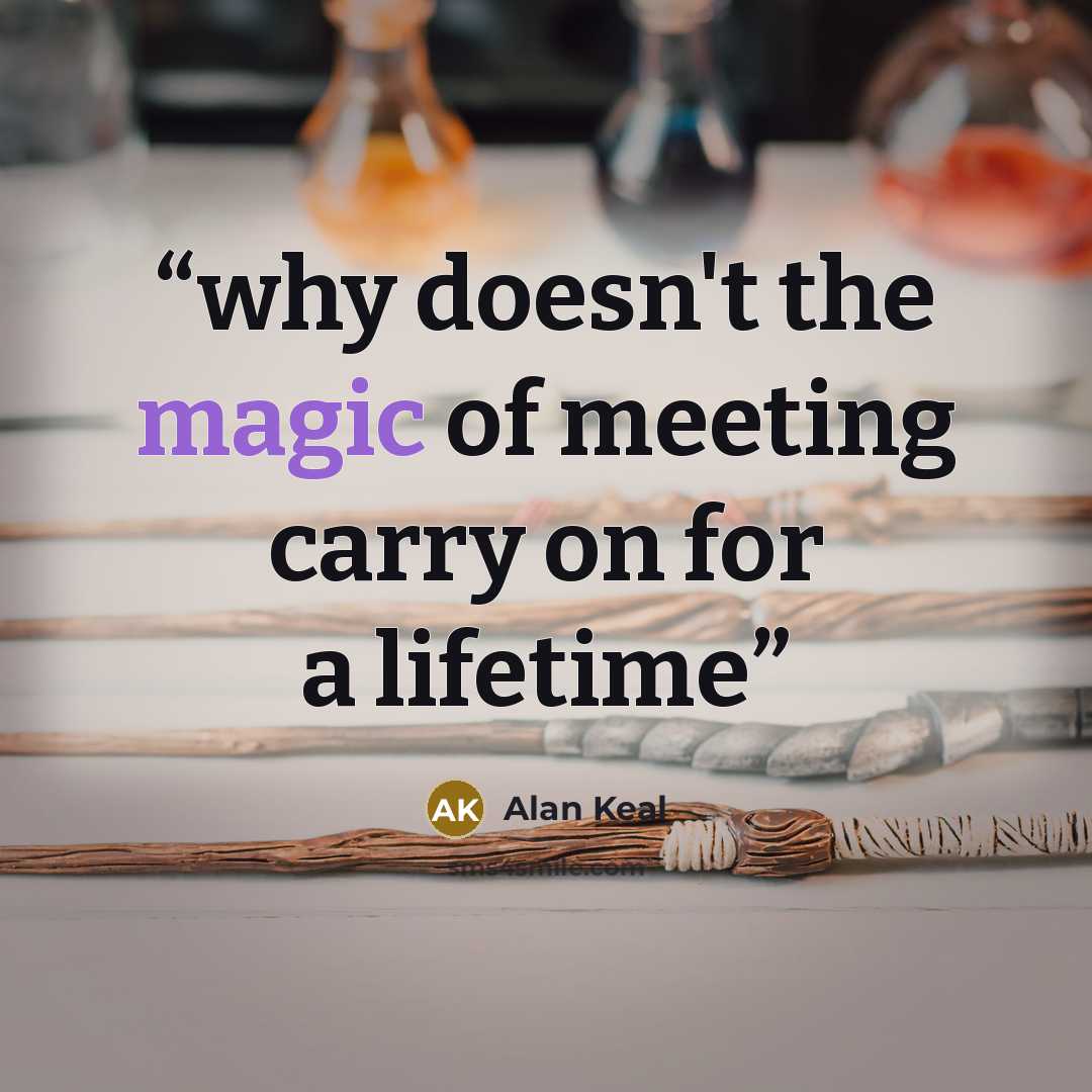 “why doesn't the magic of meeting carry on for a lifetime” quote by Alan Keal