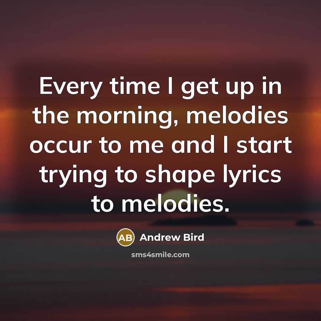 “Every time I get up in the morning, melodies occur…” quote by Andrew Bird