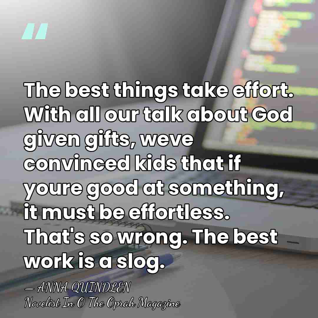The best things take effort. With all our talk about God given&hellip; - ANNA QUINDLEN
Novelist In O The Oprah Magazine