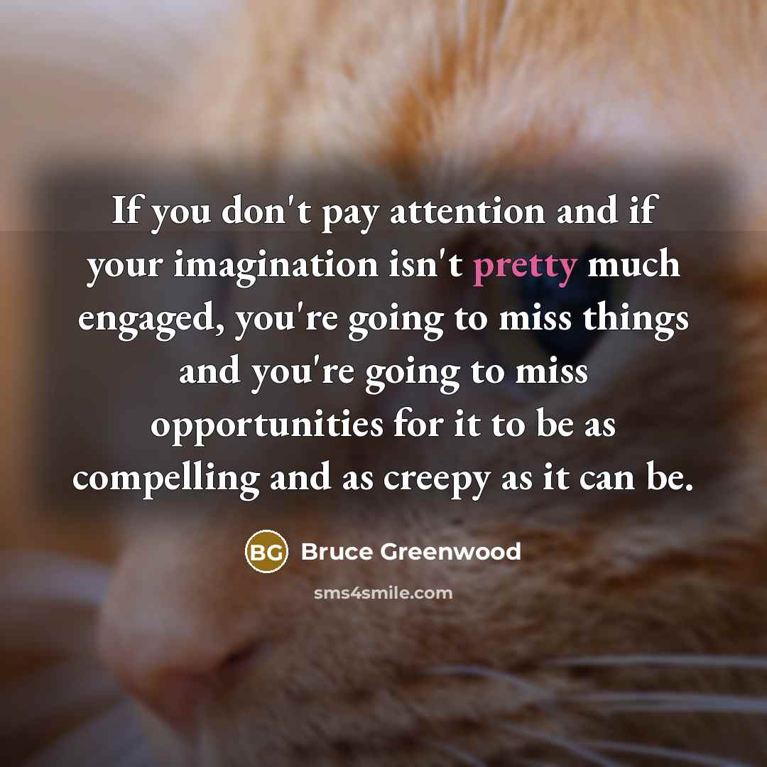 “If you don't pay attention and if your imagination isn't…” quote by Bruce Greenwood