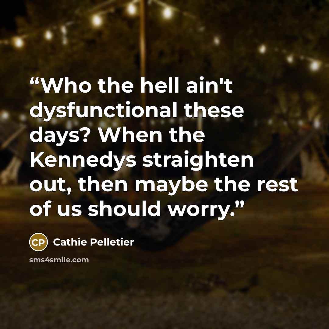 “Who the hell ain't dysfunctional these days? When the Kennedys straighten out, then maybe the rest of us should worry.” quote by Cathie Pelletier