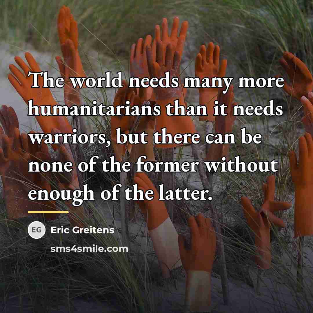 “The world needs many more humanitarians than it needs warriors,…” quote by Eric Greitens