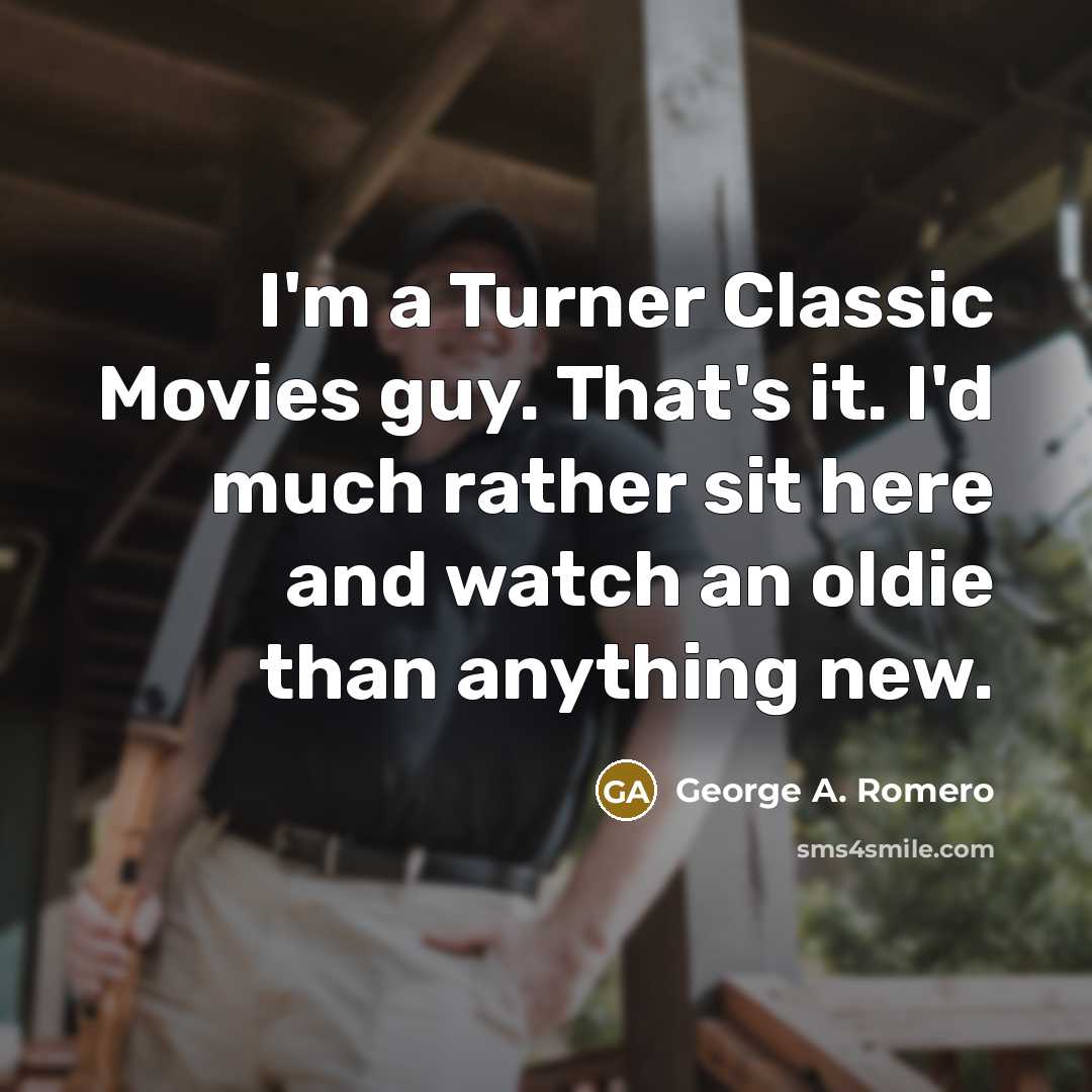 “I'm a Turner Classic Movies guy. That's it. I'd much…” quote by George A. Romero