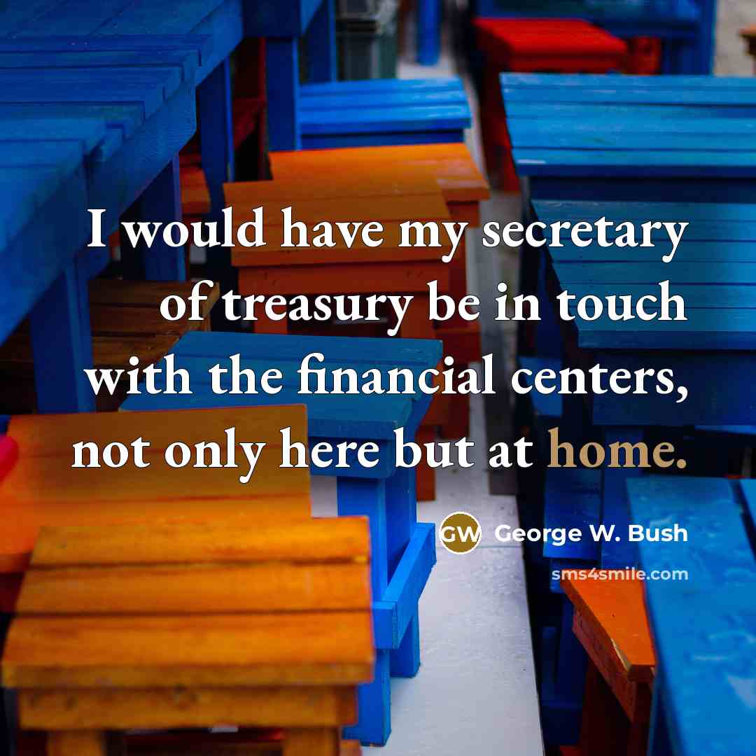 “I would have my secretary of treasury be in touch…” quote by George W. Bush
