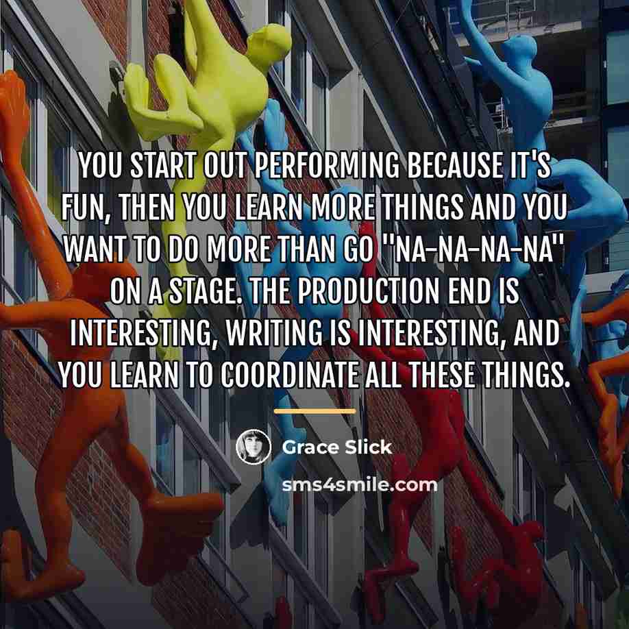 “You start out performing because it's fun, then you learn…” quote by Grace Slick