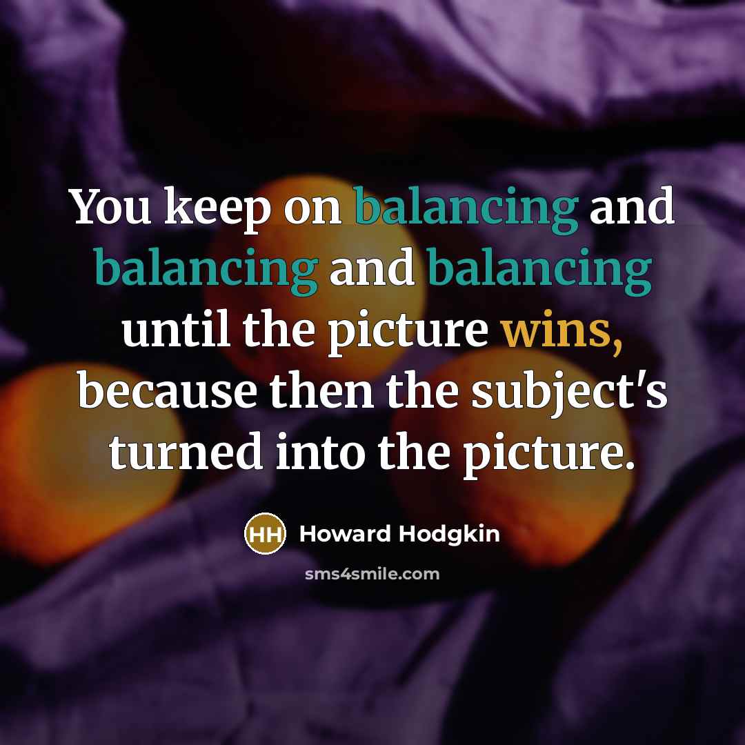 “You keep on balancing and balancing and balancing until the picture wins, because then the subject's turned into the picture.” quote by Howard Hodgkin