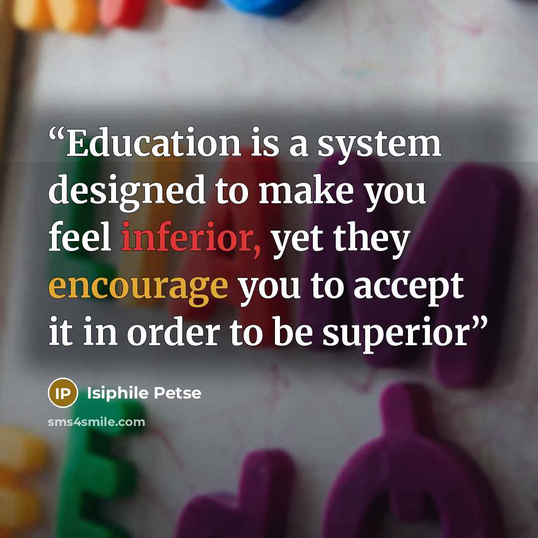 “Education is a system designed to make you feel inferior, yet they encourage you to accept it in order to be superior” quote by Isiphile Petse