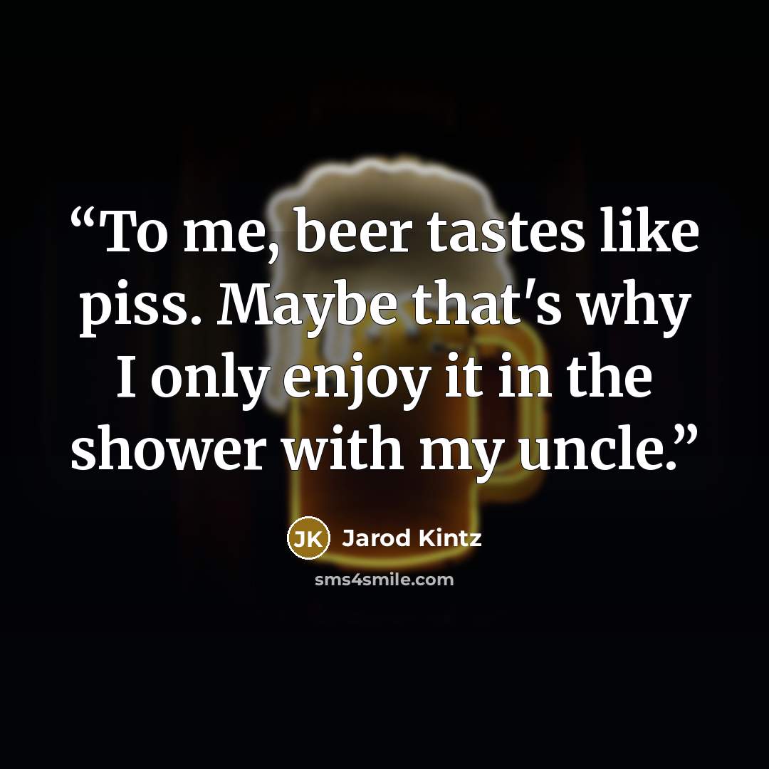 “To me, beer tastes like piss. Maybe that's why I only enjoy it in the shower with my uncle.” quote by Jarod Kintz