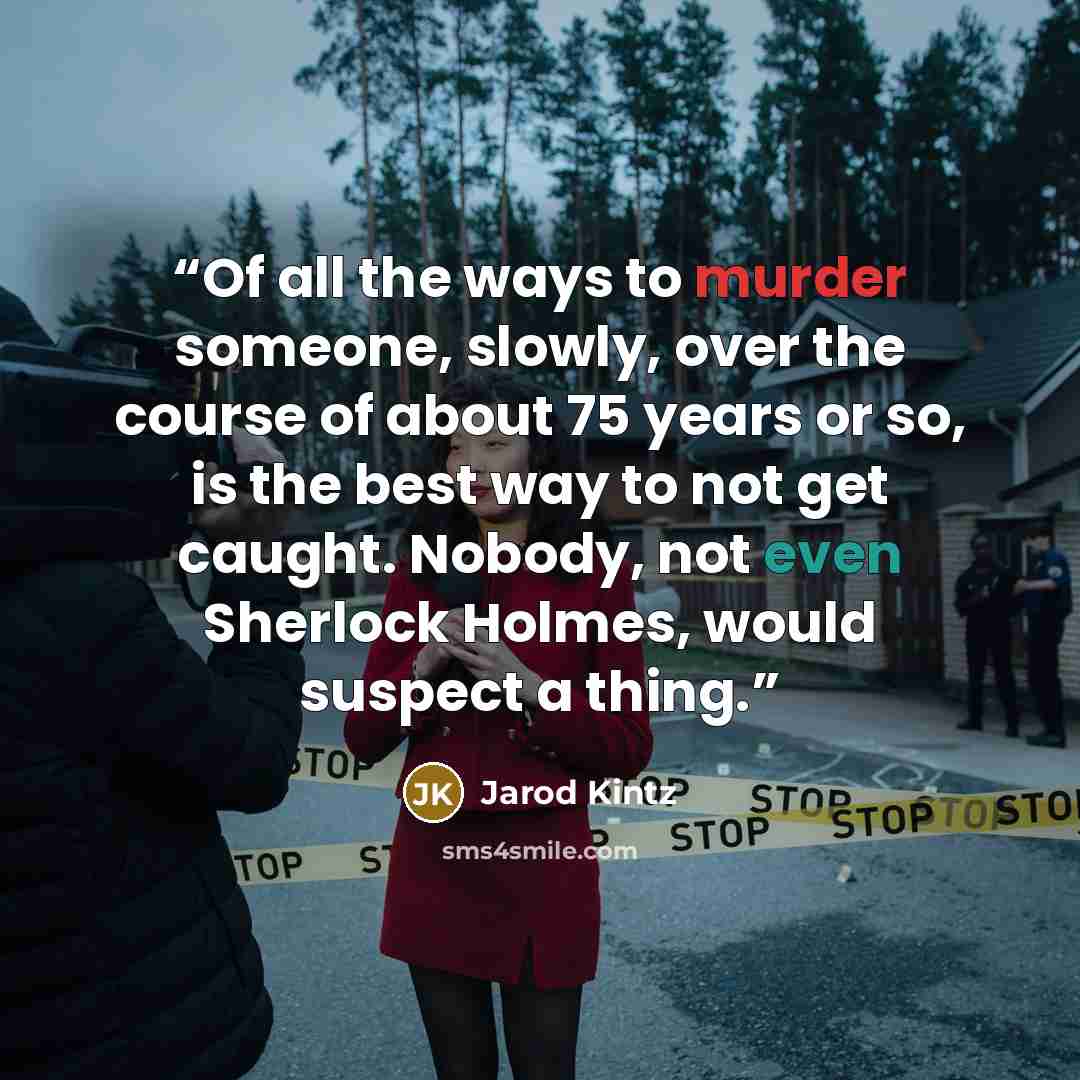 “Of all the ways to murder someone, slowly, over the course of about 75 years or so, is the best way to not get caught. Nobody, not even Sherlock Holmes, would suspect a thing.” quote by Jarod Kintz
